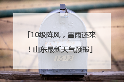 10级阵风，雷雨还来！山东最新天气预报