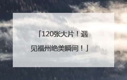 120张大片！遇见福州绝美瞬间！