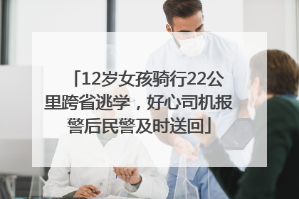12岁女孩骑行22公里跨省逃学，好心司机报警后民警及时送回