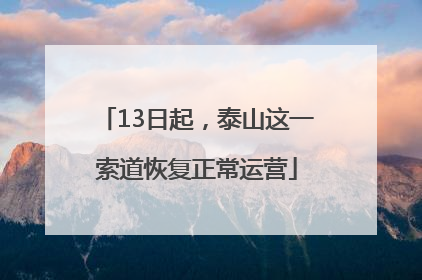 13日起，泰山这一索道恢复正常运营