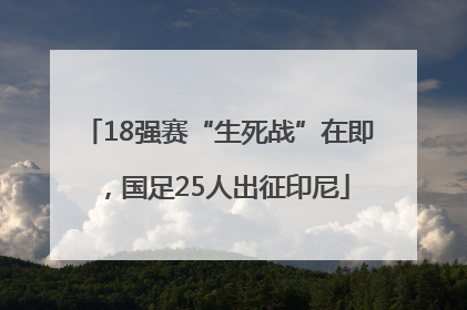 18强赛“生死战”在即，国足25人出征印尼
