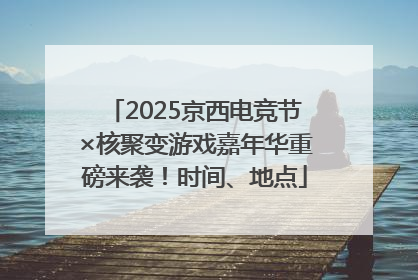 2025京西电竞节×核聚变游戏嘉年华重磅来袭！时间、地点