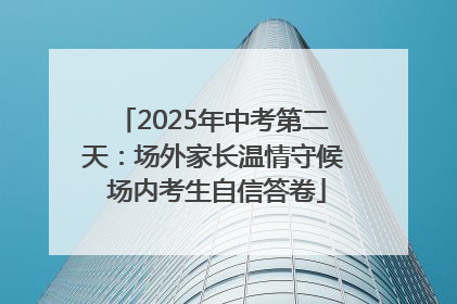 2025年中考第二天：场外家长温情守候 场内考生自信答卷