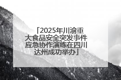 2025年川渝重大食品安全突发事件应急协作演练在四川达州成功举办