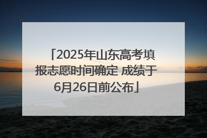 2025年山东高考填报志愿时间确定 成绩于6月26日前公布