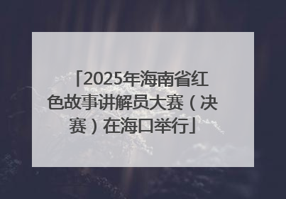 2025年海南省红色故事讲解员大赛（决赛）在海口举行