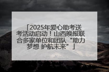 2025年爱心助考送考活动启动！山西晚报联合多家单位和团队“助力梦想 护航未来”