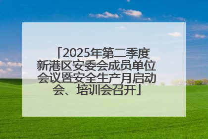 2025年第二季度新港区安委会成员单位会议暨安全生产月启动会、培训会召开