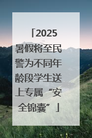 2025暑假将至民警为不同年龄段学生送上专属“安全锦囊”
