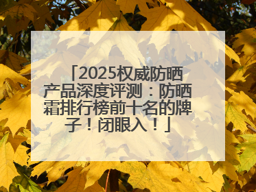 2025权威防晒产品深度评测：防晒霜排行榜前十名的牌子！闭眼入！