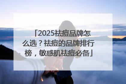 2025祛痘品牌怎么选？祛痘的品牌排行榜，敏感肌祛痘必备