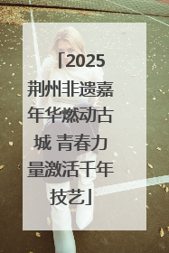 2025荆州非遗嘉年华燃动古城 青春力量激活千年技艺