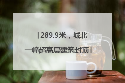 289.9米，城北一幢超高层建筑封顶