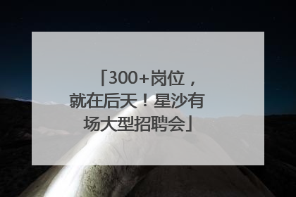 300+岗位，就在后天！星沙有场大型招聘会