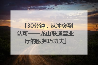 30分钟，从冲突到认可——龙山联通营业厅的服务巧功夫