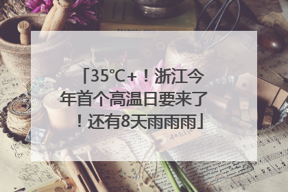 35℃+！浙江今年首个高温日要来了！还有8天雨雨雨