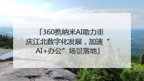360携纳米AI助力重庆江北数字化发展，加速“AI+办公”场景落地