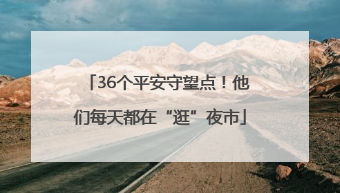 36个平安守望点！他们每天都在“逛”夜市
