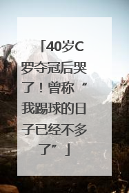 40岁C罗夺冠后哭了！曾称“我踢球的日子已经不多了”