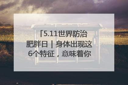 5.11世界防治肥胖日｜身体出现这6个特征，意味着你正在悄悄变瘦……