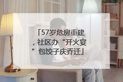 57岁危房重建，社区办“开火宴”包饺子庆乔迁