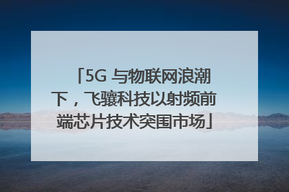 5G 与物联网浪潮下，飞骧科技以射频前端芯片技术突围市场
