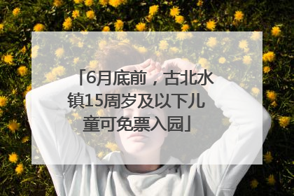 6月底前，古北水镇15周岁及以下儿童可免票入园