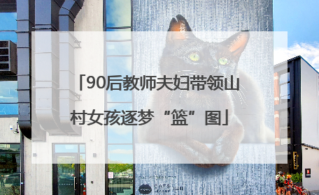 90后教师夫妇带领山村女孩逐梦“篮”图