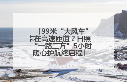 99米“大风车”卡在高速匝道？日照“一路三方”5小时暖心护航终启程