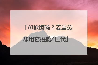 AI抢饭碗？麦当劳却用它招揽Z世代