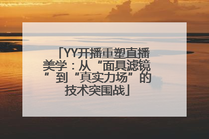 YY开播重塑直播美学：从“面具滤镜”到“真实力场”的技术突围战